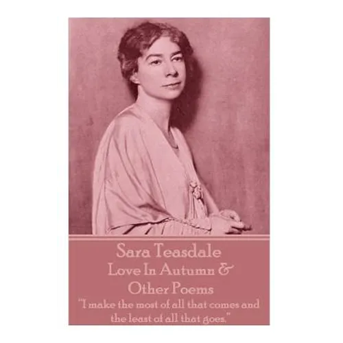 Sara Teasdale - Love In Autumn & Other Poems: "I make the most of all that comes and the least of all that goes." - Paperback