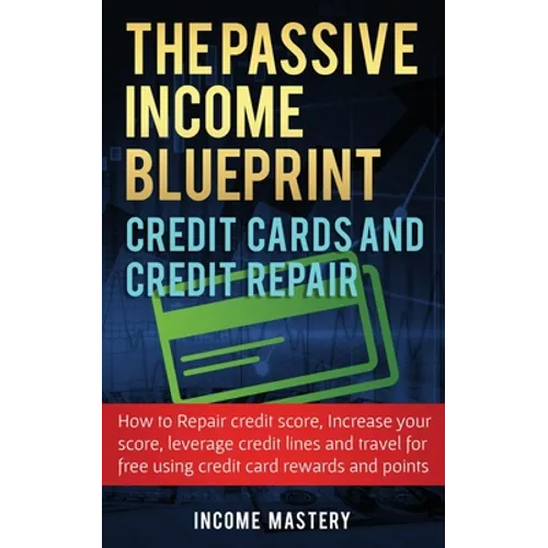 The Passive Income Blueprint Credit Cards and Credit Repair: How to Repair Your Credit Score, Increase Your Credit Score, Leverage Credit Lines and Tr - Paperback