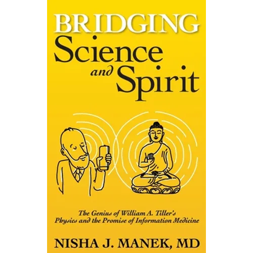 Bridging Science and Spirit: The Genius of William A. Tiller's Physics and the Promise of Information Medicine - Hardcover