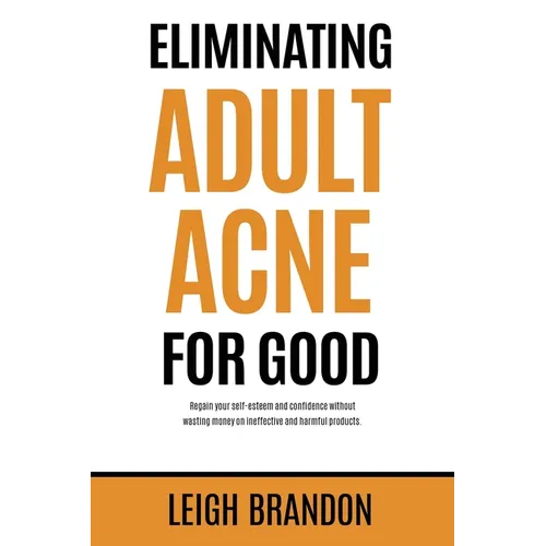 Eliminating Adult Acne for Good: Regain your self-esteem and confidence without wasting money on ineffective and harmful products. - Paperback