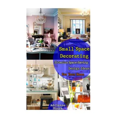 Small Space Decorating: 35 Genius Space-Saving Design Ideas For Your Home: (small space decorating, small space organizing, small house living - Paperback