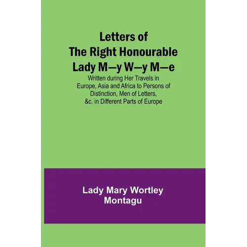 Letters of the Right Honourable Lady M-y W-y M-e; Written during Her Travels in Europe, Asia and Africa to Persons of Distinction, Men of Letters, &c. - Paperback