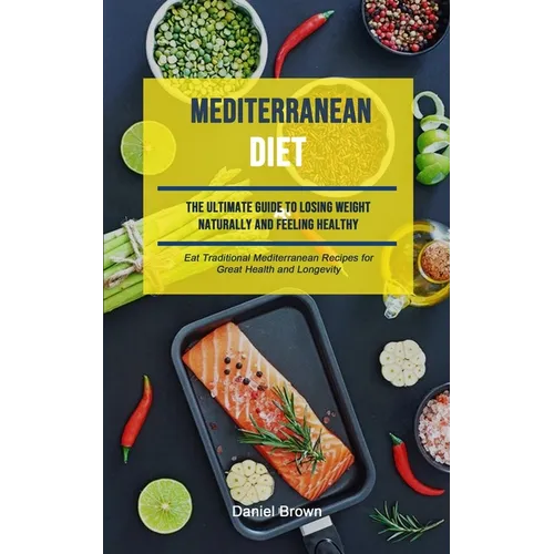 Mediterranean Diet: The Ultimate Guide To Losing Weight Naturally And Feeling Healthy (Eat Traditional Mediterranean Recipes For Great Health And Long - Paperback