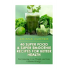 40 Super Food & Super Smoothie Recipes For Better Health: Feel Amazing, Lose Weight, and Gain Unlimited Energy - Paperback