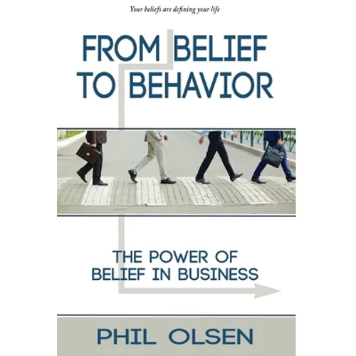 From Belief to Behavior: The Power of Belief in Business: The Power of Belief in Business - Hardcover