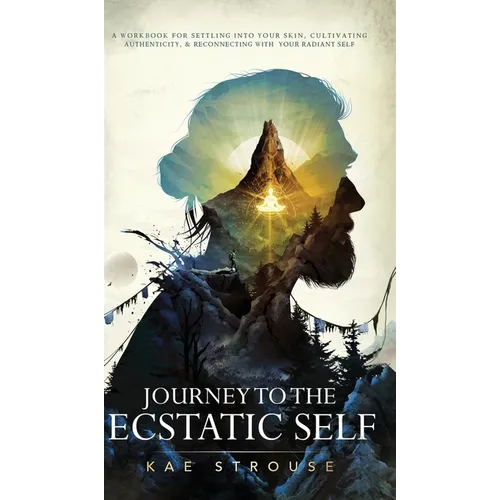 Journey to the Ecstatic Self: A Workbook for Settling into your Skin, Cultivating Authenticity, and Reconnecting with your Radiant Self - Hardcover