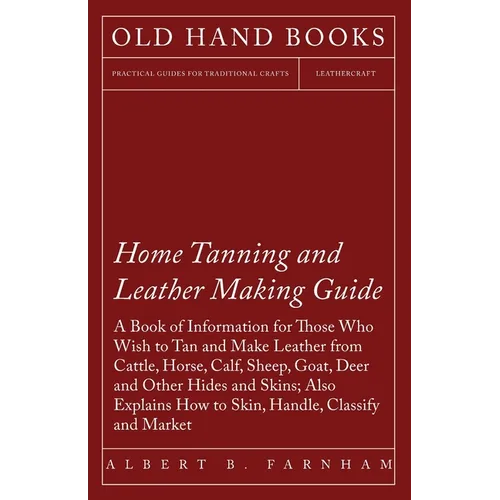 Home Tanning and Leather Making Guide - A Book of Information for Those Who Wish to Tan and Make Leather from Cattle, Horse, Calf, Sheep, Goat, Deer a - Paperback