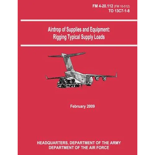 Airdrop of Supplies and Equipment: Rigging Typical Supply Loads (FM 4-20.112 / TO 13C7-1-8) - Paperback