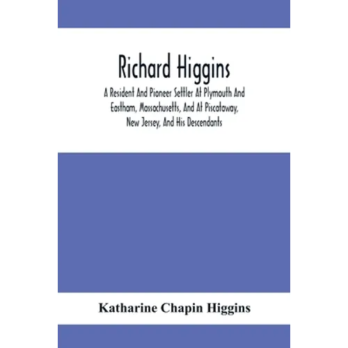 Richard Higgins: A Resident And Pioneer Settler At Plymouth And Eastham, Massachusetts, And At Piscataway, New Jersey, And His Descendants - Paperback