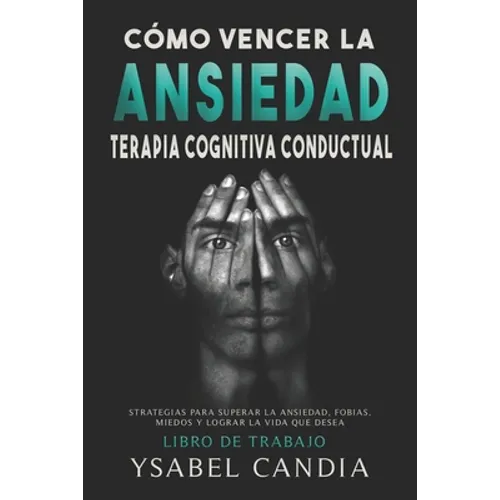 Cómo Vencer La Ansiedad: TERAPIA COGNITIVA CONDUCTUAL spanish edition: ESTRATEGIAS PARA SUPERAR LA ANSIEDAD, FOBIAS, MIEDOS Y LOGRAR LA VIDA QU - Paperback