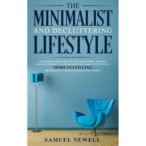 The Minimalist And Decluttering Lifestyle: Use Minimalism to Declutter Your Home, Mindset, Digital Presence, And Families Life Today For Living a More - Paperback