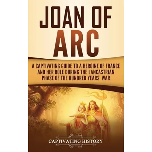 Joan of Arc: A Captivating Guide to a Heroine of France and Her Role During the Lancastrian Phase of the Hundred Years' War - Hardcover