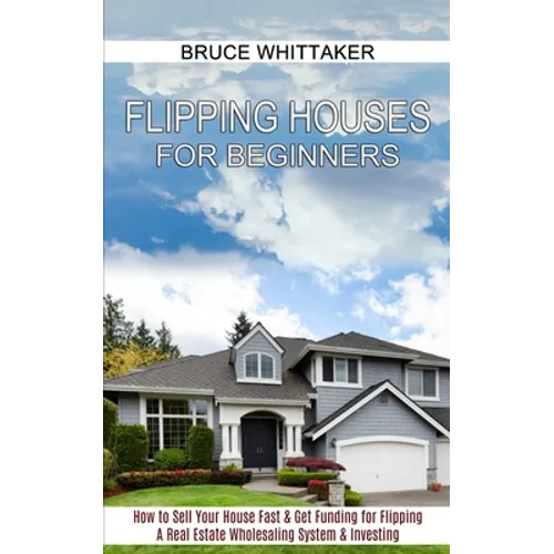 Flipping Houses for Beginners: A Real Estate Wholesaling System & Investing (How to Sell Your House Fast & Get Funding for Flipping) - Paperback