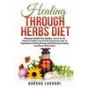 Healing Through Herbs Diet: Discover Herbal Tea Garden - Secret to All Natural Weight Loss and Revolutionary Way To Experience Gaining Energy And - Paperback