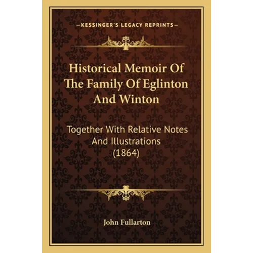 Historical Memoir Of The Family Of Eglinton And Winton: Together With Relative Notes And Illustrations (1864) - Paperback