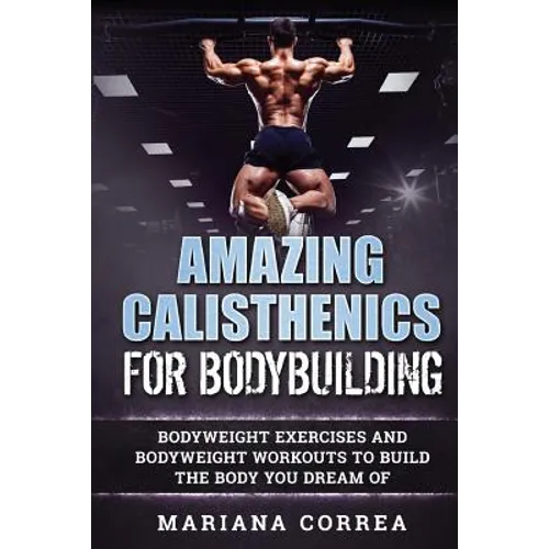 AMAZING CALISTHENICS For BODYBUILDING: HUNDREDS OF BODYWEIGHT EXERCISES AND BODYWEIGHT WORKOUTS TO BUILD a BODY YOU HAVE ONLY EVER DREAMED OF - Paperback