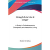 Living Life to Live it Longer: A Study in Orthobionomics, Orthopathy and Healthful Living - Hardcover