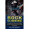 Rock Climbing: The Complete Rock Climbing Guide to Technique (Complete Guide on How to Rock Climb for Beginners) - Paperback