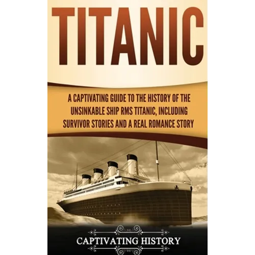 Titanic: A Captivating Guide to the History of the Unsinkable Ship RMS Titanic, Including Survivor Stories and a Real Romance Story - Hardcover