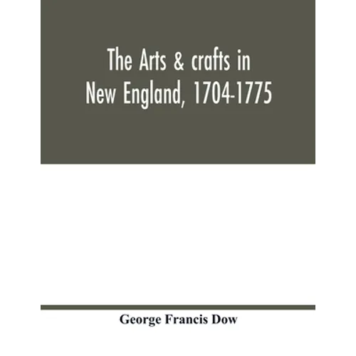 The arts & crafts in New England, 1704-1775; gleanings from Boston newspapers relating to painting, engraving, silversmiths, pewterers, clockmakers, f - Paperback