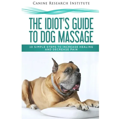 The Idiot's Guide To Dog Massage: 10 Simple Steps to Increase Healing And Decrease Pain - Paperback