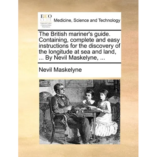 The British Mariner's Guide. Containing, Complete and Easy Instructions for the Discovery of the Longitude at Sea and Land, ... by Nevil Maskelyne, .. - Paperback