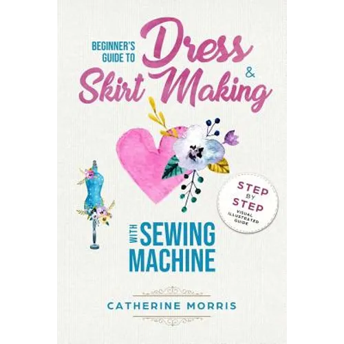 Beginner's Guide To Dress & Skirt Making With Sewing Machine: Step By Step Visual Illustrated Guide - Paperback