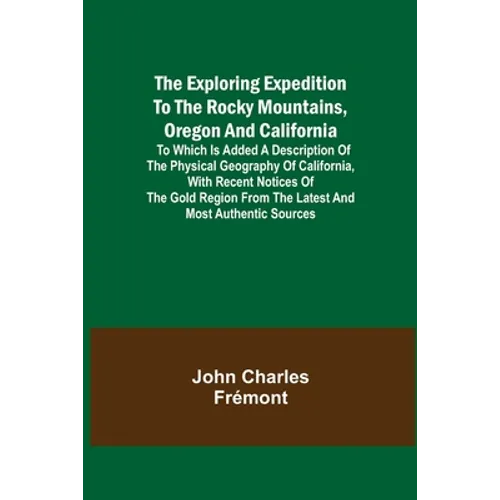 The Exploring Expedition to the Rocky Mountains, Oregon and California; To which is Added a Description of the Physical Geography of California, with - Paperback
