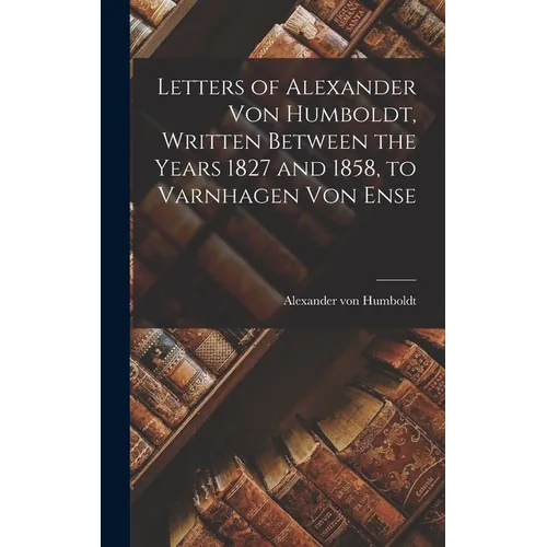 Letters of Alexander Von Humboldt, Written Between the Years 1827 and 1858, to Varnhagen Von Ense - Hardcover