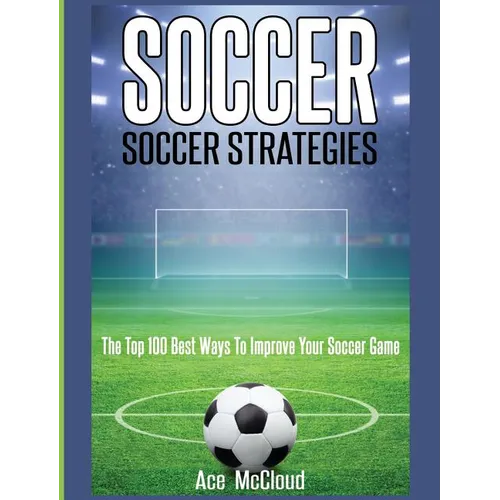 Soccer: Soccer Strategies: The Top 100 Best Ways To Improve Your Soccer Game - Hardcover