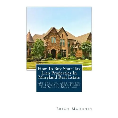 How To Buy State Tax Lien Properties In Maryland Real Estate: Get Tax Lien Certificates, Tax Lien And Deed Homes For Sale In Maryland - Paperback