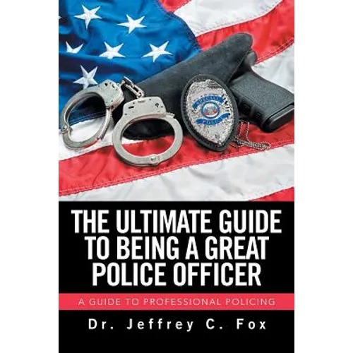 The Ultimate Guide to Being a Great Police Officer: A Guide to Professional Policing - Paperback