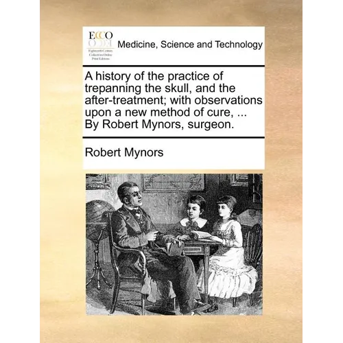 A History of the Practice of Trepanning the Skull, and the After-Treatment; With Observations Upon a New Method of Cure, ... by Robert Mynors, Surgeon - Paperback