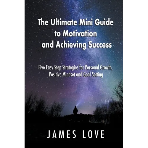 The Ultimate Mini Guide to Motivation and Achieving Success: Five Easy Step Strategies for Personal Growth, Positive Mindset and Goal Setting - Paperback
