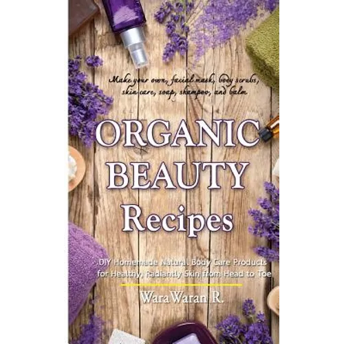 Organic Beauty Recipes: DIY Homemade Natural Body Care Products for Healthy, Radiantly Skin from Head to Toe, Make Your Own, Facial Mask, Body - Paperback