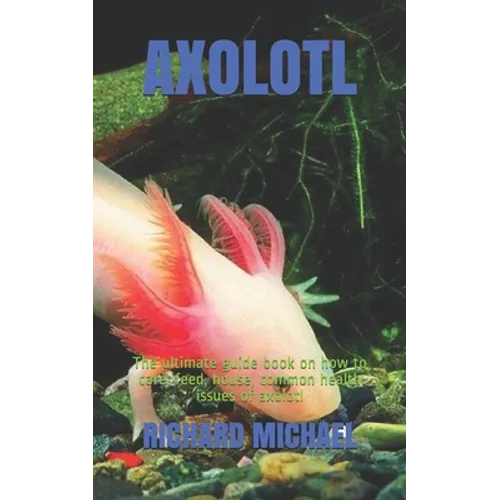 Axolotl: The ultimate guide book on how to care, feed, house, common health issues of axolotl - Paperback