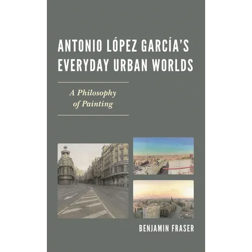 Antonio López García's Everyday Urban Worlds: A Philosophy of Painting - Hardcover