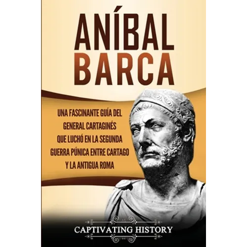 Aníbal Barca: Una Fascinante Guía del General Cartaginés que Luchó en la Segunda Guerra Púnica entre Cartago y la Antigua Roma - Paperback