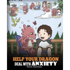 Help Your Dragon Deal With Anxiety: Train Your Dragon To Overcome Anxiety. A Cute Children Story To Teach Kids How To Deal With Anxiety, Worry And Fea - Paperback