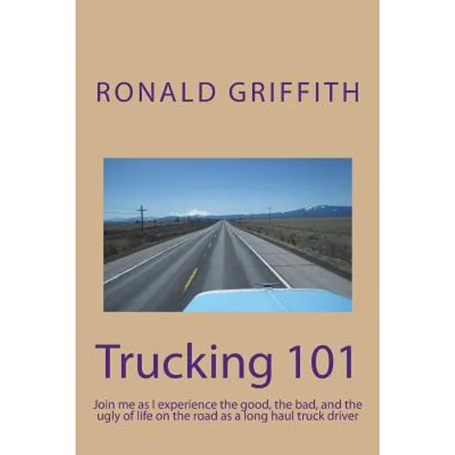 Trucking 101: Join me as I experience the good, the bad, and the ugly of life on the road with as a long haul truck driever long haul truck driver. - Paperback