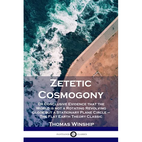 Zetetic Cosmogony: Or Conclusive Evidence that the World is not a Rotating Revolving Globe but a Stationary Plane Circle - The Flat Earth Theory Class - Paperback