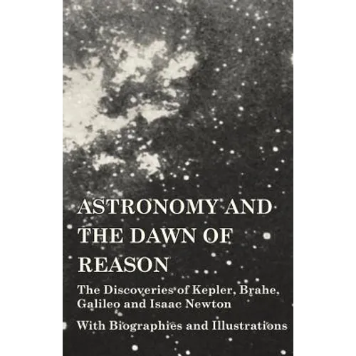Astronomy and the Dawn of Reason - The Discoveries of Kepler, Brahe, Galileo and Isaac Newton - With Biographies and Illustrations - Paperback