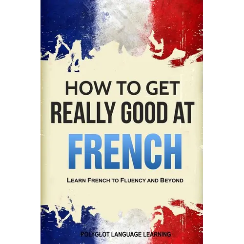 How to Get Really Good at French: Learn French to Fluency and Beyond - Paperback