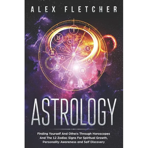 Astrology: Finding Yourself And Others Through Horoscopes And The 12 Zodiac Signs For Spiritual Growth, Personality Awareness and Self Discovery - Paperback