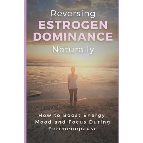 Reversing Estrogen Dominance Naturally: How to Boost Energy, Mood and Focus During Perimenopause - Paperback