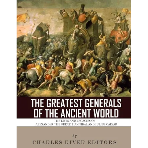 The Greatest Generals of the Ancient World: The Lives and Legacies of Alexander the Great, Hannibal and Julius Caesar - Paperback