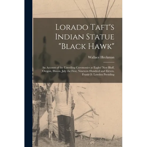 Lorado Taft's Indian Statue "Black Hawk": An Account of the Unveiling Ceremonies at Eagles' Nest Bluff, Oregon, Illinois, July the First, Nineteen Hun - Paperback