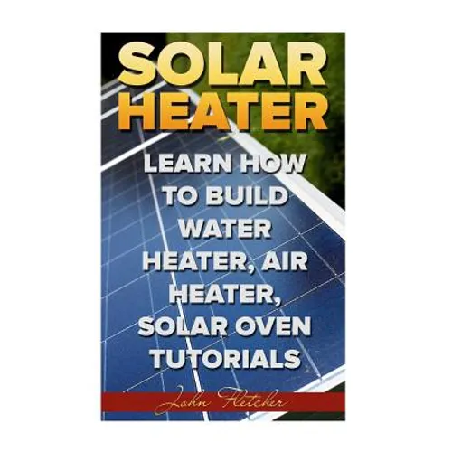 Solar Heater: Learn How To Build Water Heater, Air Heater, Solar Oven Tutorials - Paperback