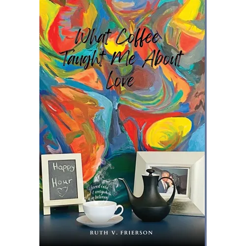 What Coffee Taught Me About Love - Served cold, hot & everywhere in between - Hardcover