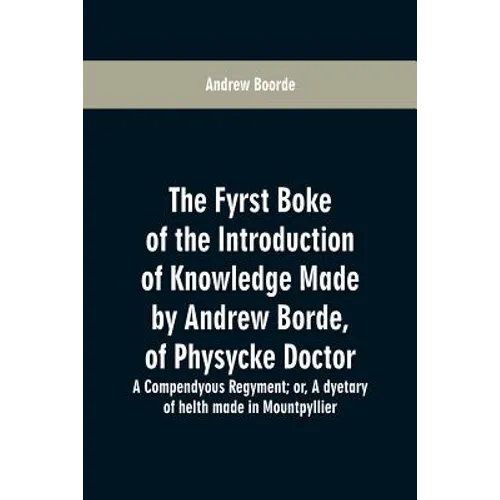 The fyrst boke of the introduction of knowledge made by Andrew Borde, of physycke doctor. A compendyous regyment: or, A dyetary of helth made in Mount - Paperback